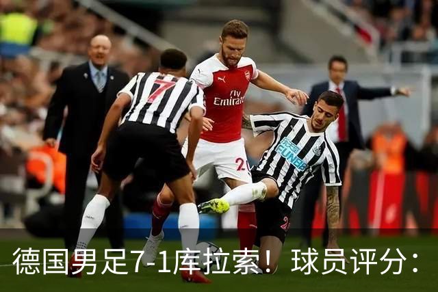 德国男足7-1库拉索！球员评分：2人满分、2人优秀、3人及格、1人太拉胯